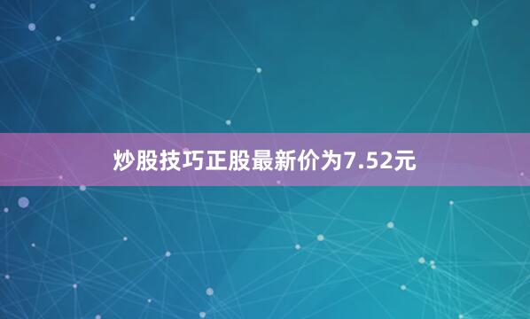 炒股技巧正股最新价为7.52元