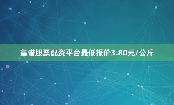 靠谱股票配资平台最低报价3.80元/公斤