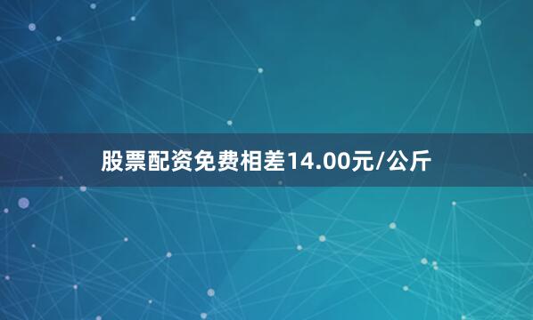 股票配资免费相差14.00元/公斤
