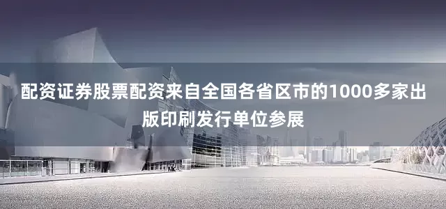 配资证券股票配资来自全国各省区市的1000多家出版印刷发行单位参展