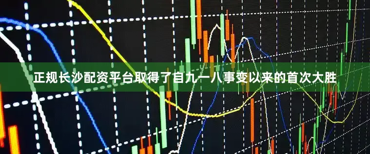 正规长沙配资平台取得了自九一八事变以来的首次大胜