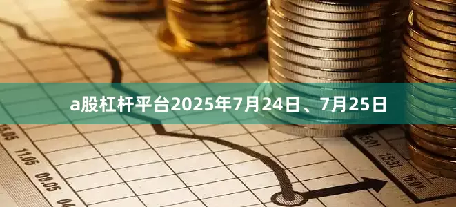 a股杠杆平台2025年7月24日、7月25日