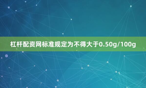 杠杆配资网标准规定为不得大于0.50g/100g