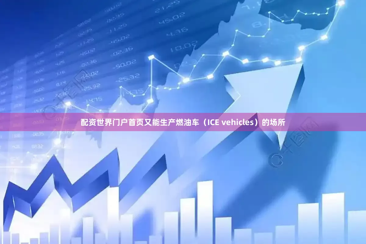 配资世界门户首页又能生产燃油车（ICE vehicles）的场所