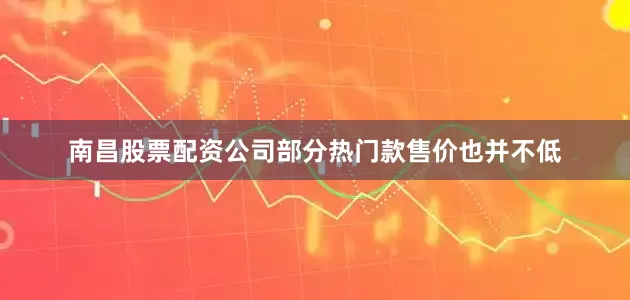 南昌股票配资公司部分热门款售价也并不低