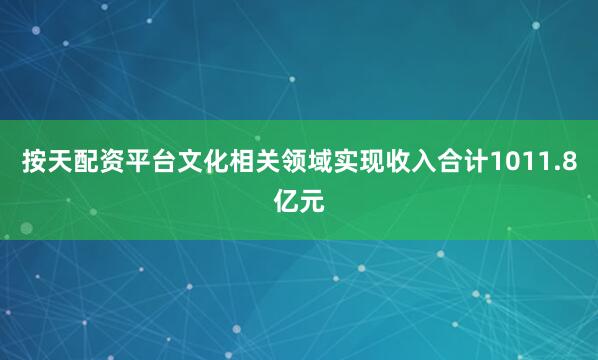 按天配资平台文化相关领域实现收入合计1011.8亿元