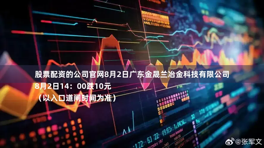 股票配资的公司官网8月2日广东金晟兰冶金科技有限公司
8月2日14：00跌10元
（以入口道闸时间为准）