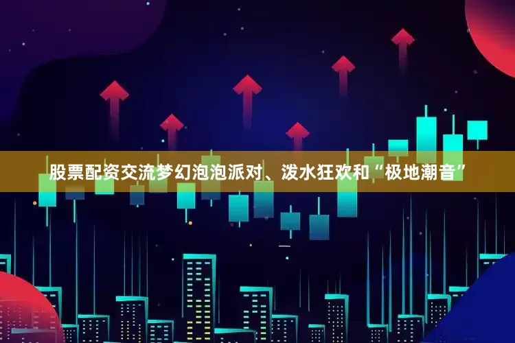 股票配资交流梦幻泡泡派对、泼水狂欢和“极地潮音”