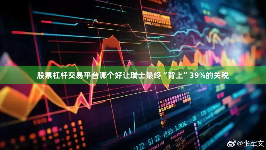 股票杠杆交易平台哪个好让瑞士最终“背上”39%的关税