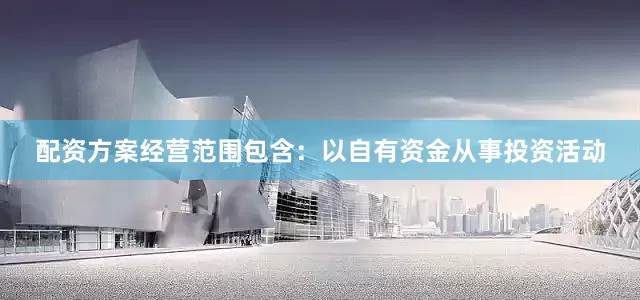 配资方案经营范围包含：以自有资金从事投资活动