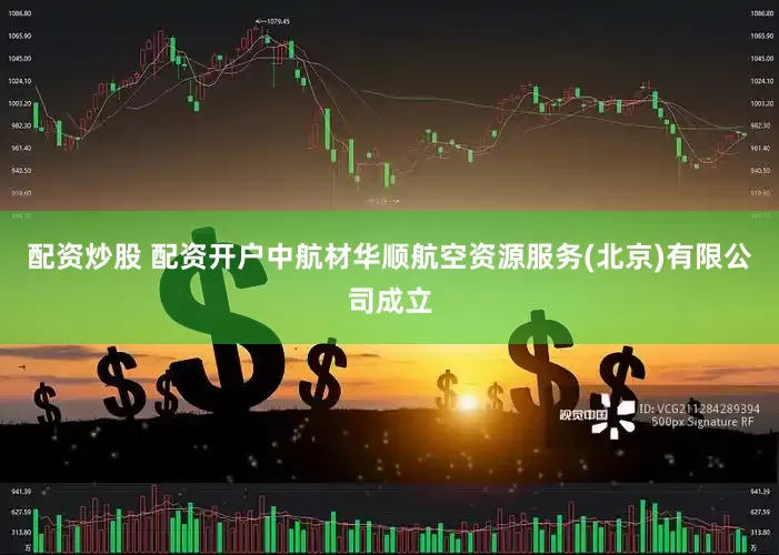 配资炒股 配资开户中航材华顺航空资源服务(北京)有限公司成立