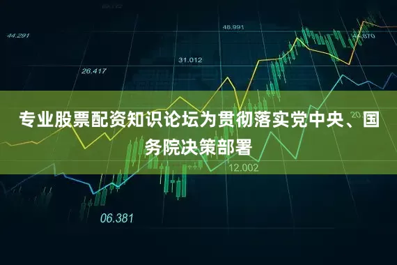 专业股票配资知识论坛为贯彻落实党中央、国务院决策部署