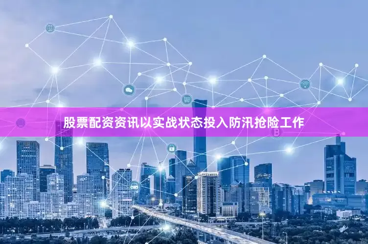股票配资资讯以实战状态投入防汛抢险工作