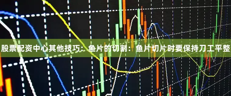 股票配资中心其他技巧：鱼片的切割：鱼片切片时要保持刀工平整