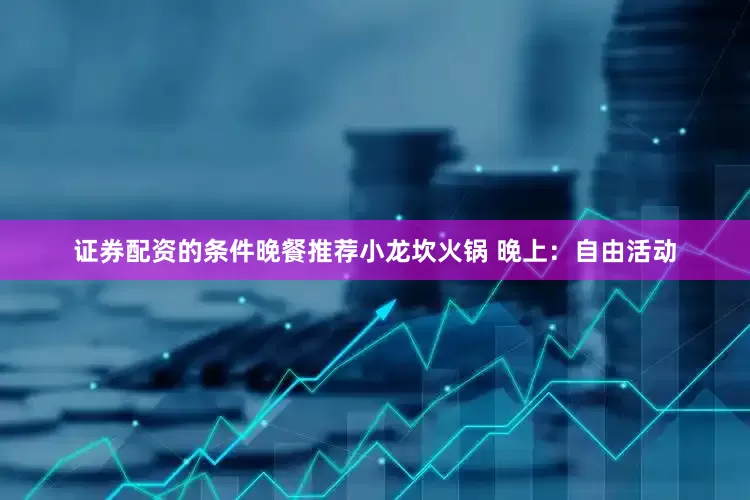证券配资的条件晚餐推荐小龙坎火锅 晚上：自由活动