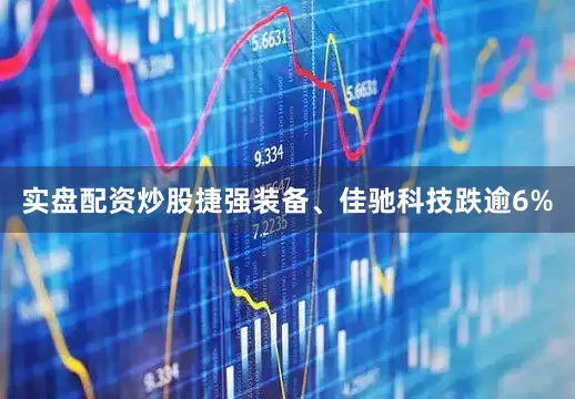 实盘配资炒股捷强装备、佳驰科技跌逾6%