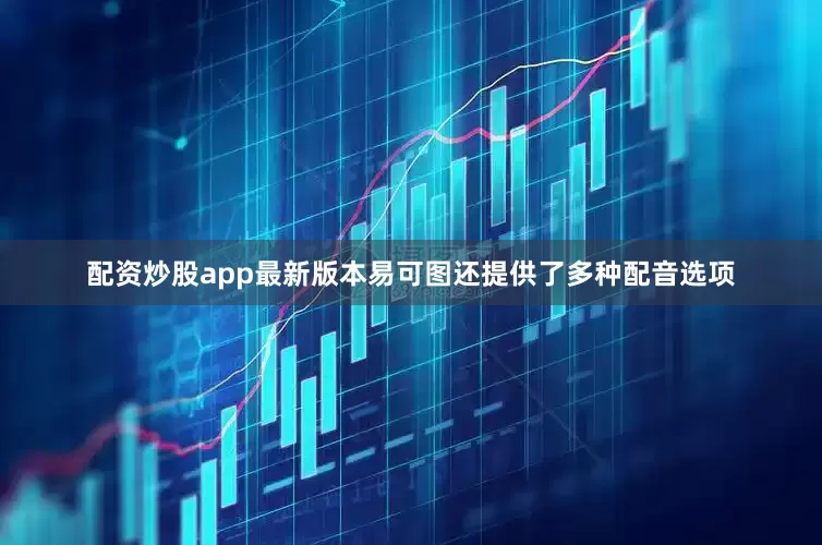 配资炒股app最新版本易可图还提供了多种配音选项