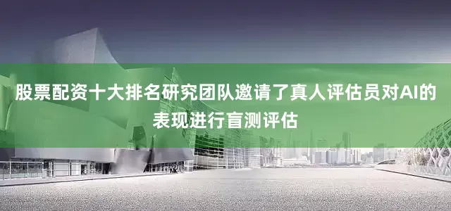 股票配资十大排名研究团队邀请了真人评估员对AI的表现进行盲测评估