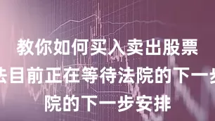 教你如何买入卖出股票的方法目前正在等待法院的下一步安排