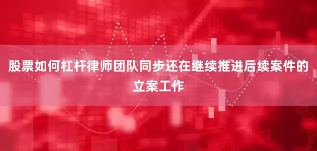 股票如何杠杆律师团队同步还在继续推进后续案件的立案工作