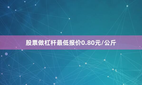 股票做杠杆最低报价0.80元/公斤