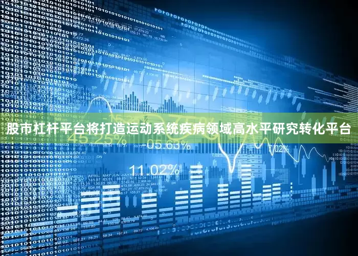 股市杠杆平台将打造运动系统疾病领域高水平研究转化平台