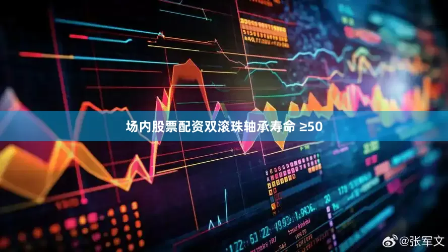 场内股票配资双滚珠轴承寿命 ≥50