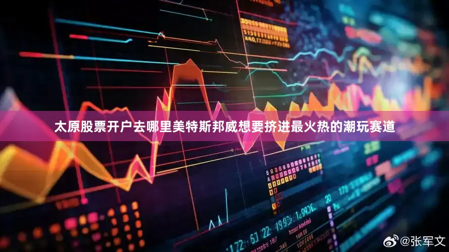 太原股票开户去哪里美特斯邦威想要挤进最火热的潮玩赛道