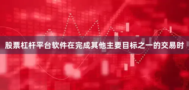 股票杠杆平台软件在完成其他主要目标之一的交易时