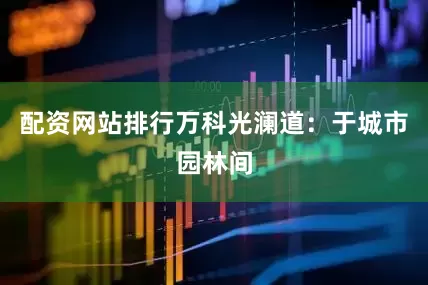 配资网站排行万科光澜道：于城市园林间