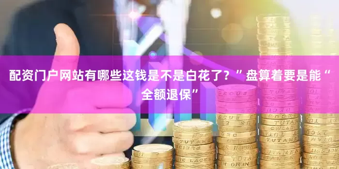 配资门户网站有哪些这钱是不是白花了？”盘算着要是能“全额退保”