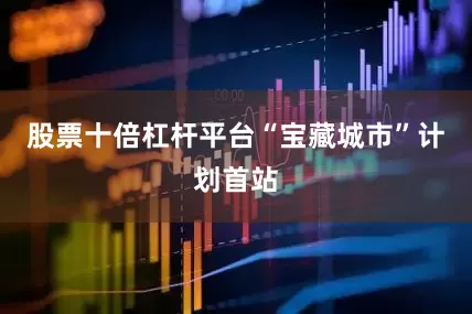 股票十倍杠杆平台“宝藏城市”计划首站