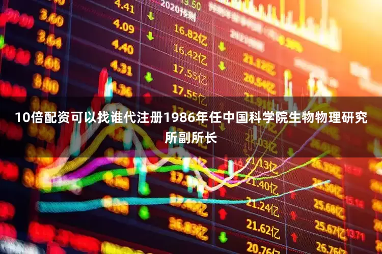 10倍配资可以找谁代注册1986年任中国科学院生物物理研究所副所长