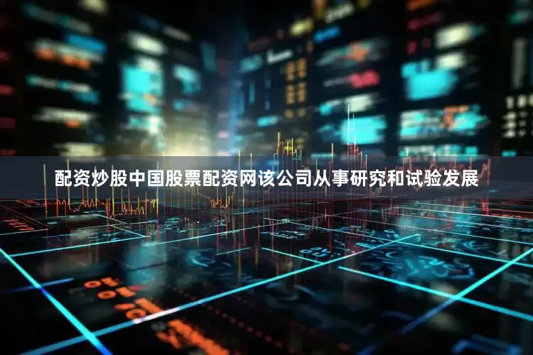 配资炒股中国股票配资网该公司从事研究和试验发展