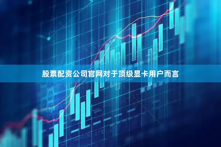 股票配资公司官网对于顶级显卡用户而言