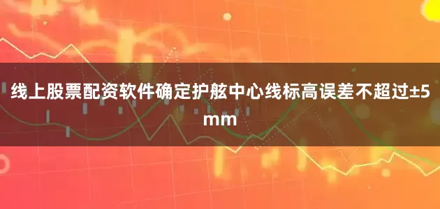 线上股票配资软件确定护舷中心线标高误差不超过±5mm