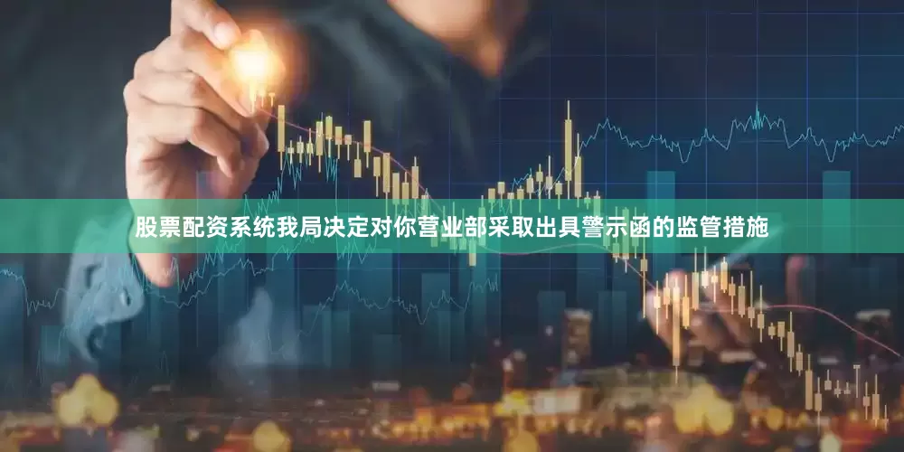 股票配资系统我局决定对你营业部采取出具警示函的监管措施