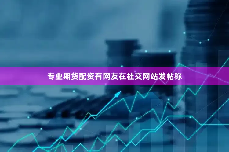 专业期货配资有网友在社交网站发帖称