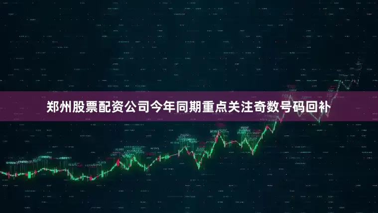 郑州股票配资公司今年同期重点关注奇数号码回补