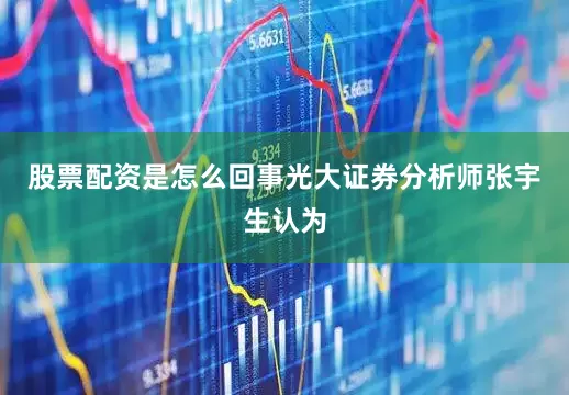 股票配资是怎么回事　　光大证券分析师张宇生认为