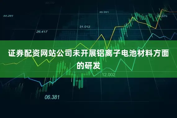 证券配资网站公司未开展铝离子电池材料方面的研发