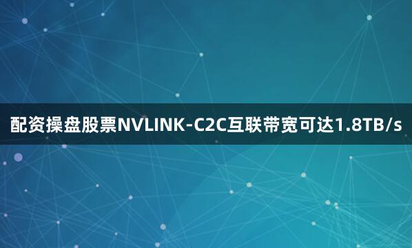 配资操盘股票NVLINK-C2C互联带宽可达1.8TB/s
