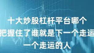 十大炒股杠杆平台哪个好谁把握住了谁就是下一个走运的人