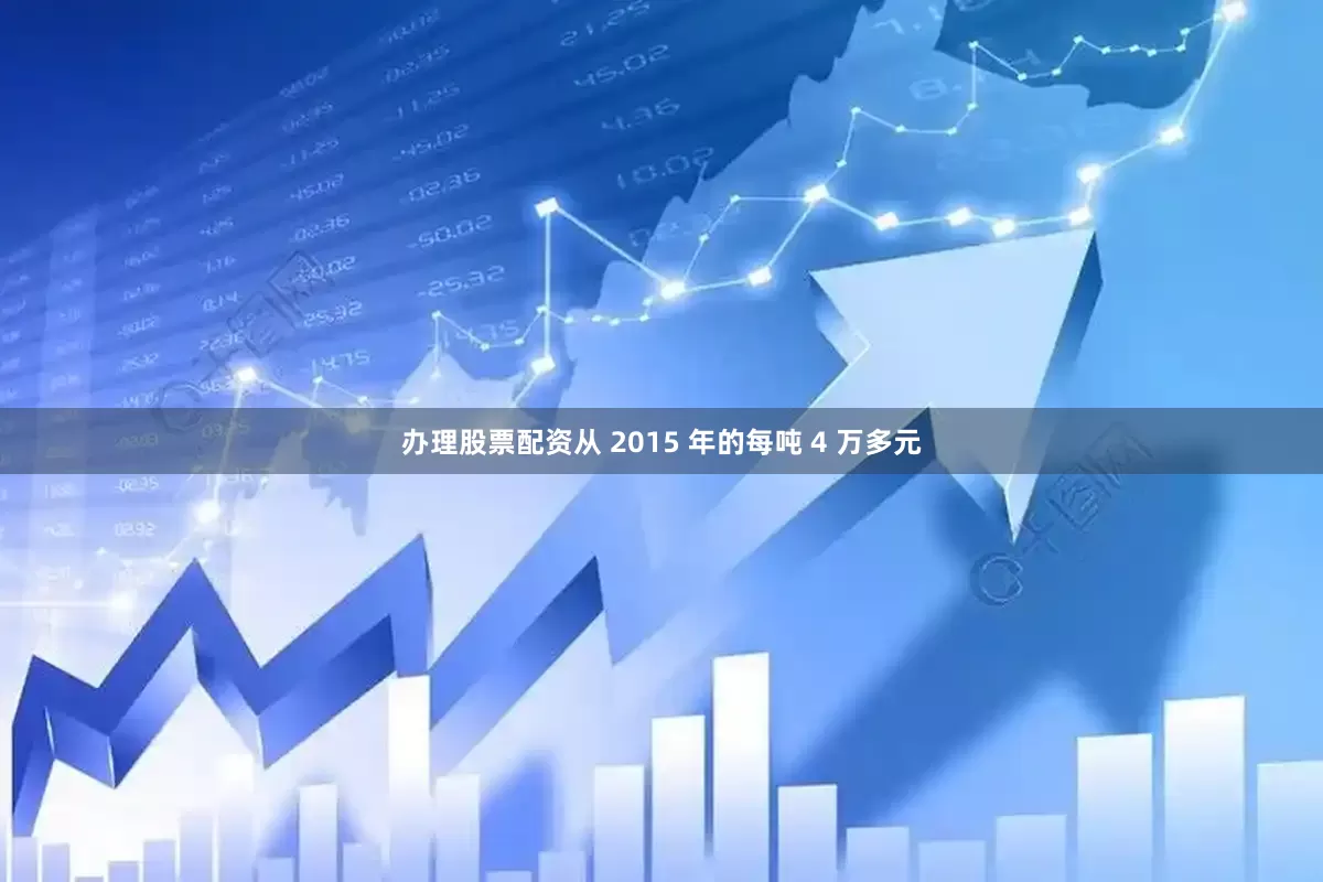 办理股票配资从 2015 年的每吨 4 万多元