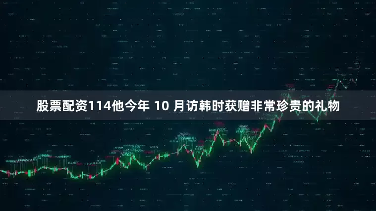 股票配资114他今年 10 月访韩时获赠非常珍贵的礼物
