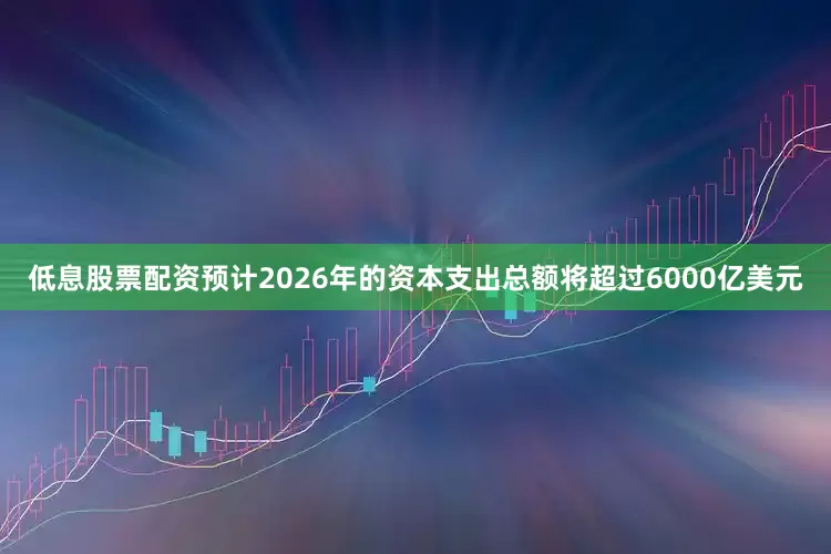低息股票配资预计2026年的资本支出总额将超过6000亿美元