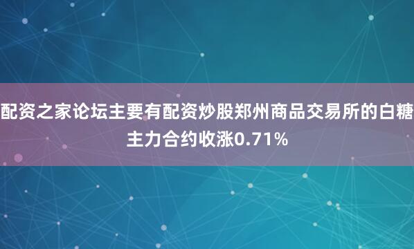配资之家论坛主要有配资炒股郑州商品交易所的白糖主力合约收涨0.71%