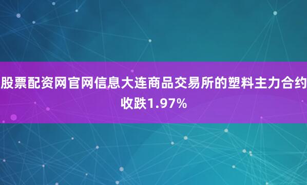股票配资网官网信息大连商品交易所的塑料主力合约收跌1.97%