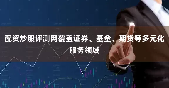 配资炒股评测网覆盖证券、基金、期货等多元化服务领域