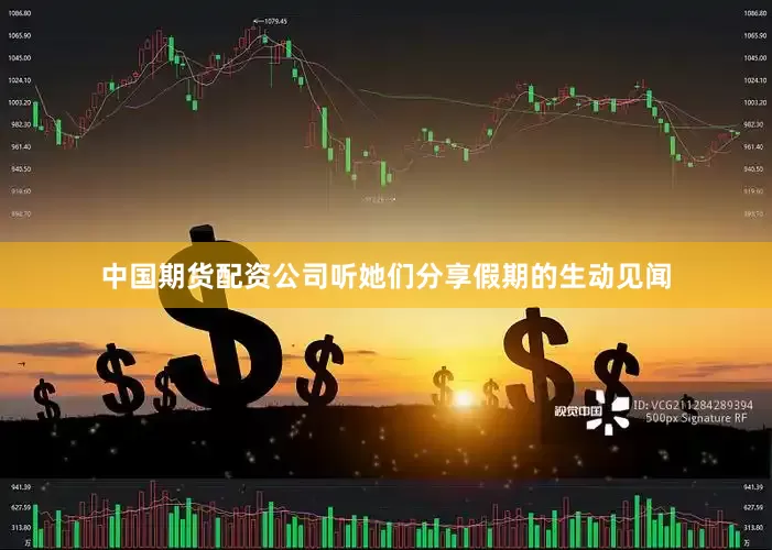 中国期货配资公司听她们分享假期的生动见闻